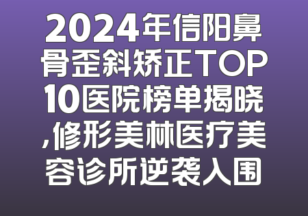 2024年信阳鼻骨歪斜矫正TOP10医院榜单揭晓，修形美林医疗美容诊所逆袭入围