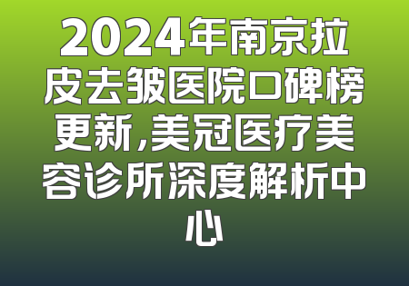 2024年南京拉皮去皱医院口碑榜更新，美冠医疗美容诊所深度解析中心