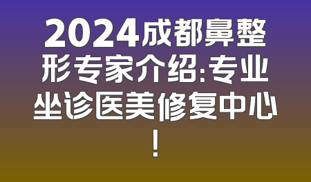 2024成都鼻整形专家介绍：专业坐诊医美修复中心！