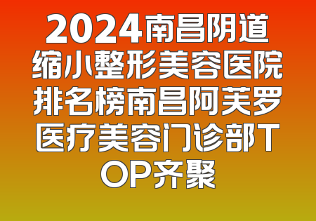 2024南昌阴道缩小整形美容医院排名榜南昌阿芙罗医疗美容门诊部TOP齐聚