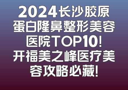 2024长沙胶原蛋白隆鼻整形美容医院TOP10！开福美之峰医疗美容攻略必藏！