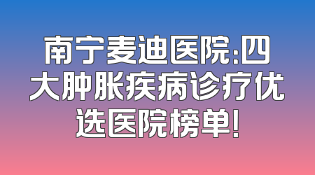 南宁麦迪医院：四大肿胀疾病诊疗优选医院榜单！