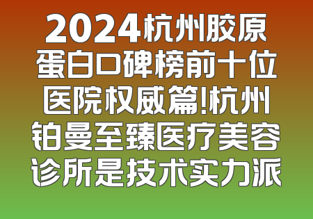 2024杭州胶原蛋白口碑榜前十位医院权威篇！杭州铂曼至臻医疗美容诊所是技术实力派