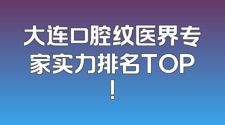 大连口腔纹医界专家实力排名TOP!