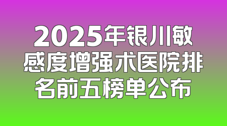 2025年银川敏感度增强术医院排名前五榜单公布