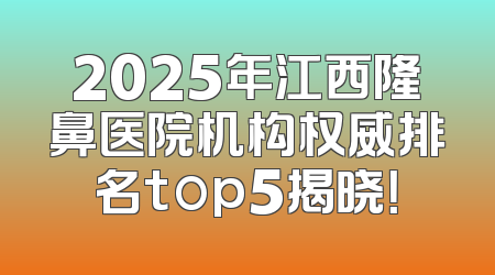 2025年江西隆鼻医院机构权威排名top5揭晓！