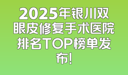 2025年银川双眼皮修复手术医院排名TOP榜单发布！