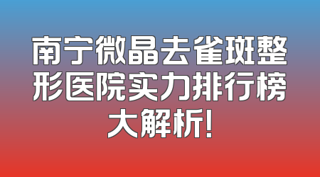南宁微晶去雀斑整形医院实力排行榜大解析！