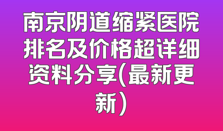 南京阴道缩紧医院排名及价格超详细资料分享（最新更新）