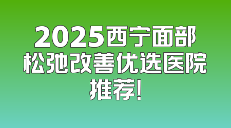 2025西宁面部松弛改善优选医院推荐！