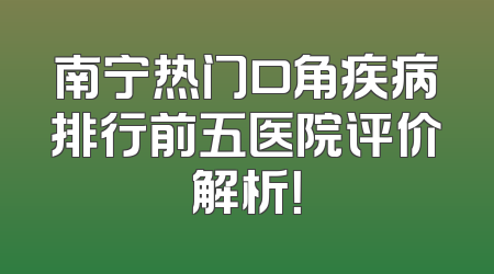 南宁热门口角疾病排行前五医院评价解析！