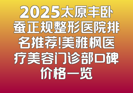 2025太原丰卧蚕正规整形医院排名推荐！美雅枫医疗美容门诊部口碑价格一览