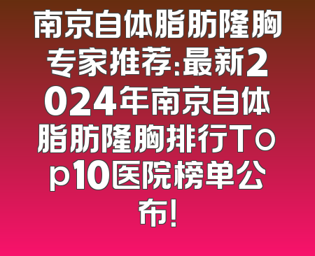 南京自体脂肪隆胸专家推荐：最新2024年南京自体脂肪隆胸排行Top10医院榜单公布！