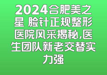 2024合肥美之星廋脸针正规整形医院风采揭秘，医生团队新老交替实力强