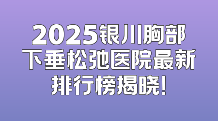 2025银川胸部下垂松弛医院最新排行榜揭晓！