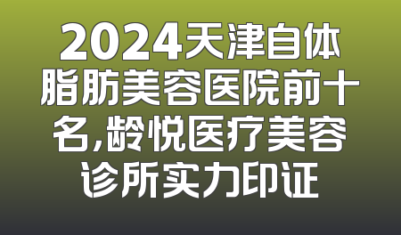 2024天津自体脂肪美容医院前十名，龄悦医疗美容诊所实力印证