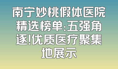 南宁妙桃假体医院精选榜单：五强角逐！优质医疗聚集地展示