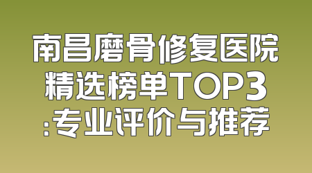 南昌磨骨修复医院精选榜单TOP3：专业评价与推荐