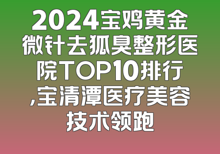 2024宝鸡黄金微针去狐臭整形医院TOP10排行，宝清潭医疗美容技术领跑