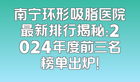 南宁环形吸脂医院最新排行揭秘：2024年度前三名榜单出炉！
