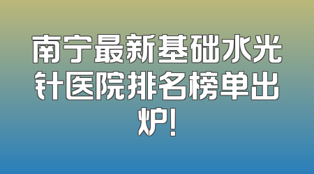 南宁最新基础水光针医院排名榜单出炉！