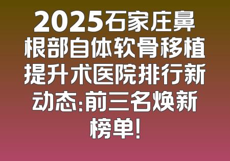 2025石家庄鼻根部自体软骨移植提升术医院排行新动态：前三名焕新榜单！