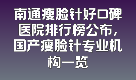 南通瘦脸针好口碑医院排行榜公布，国产瘦脸针专业机构一览