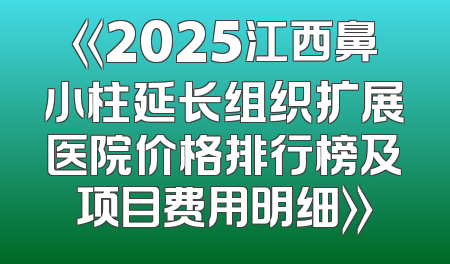 《2025江西鼻小柱延长组织扩展医院价格排行榜及项目费用明细》