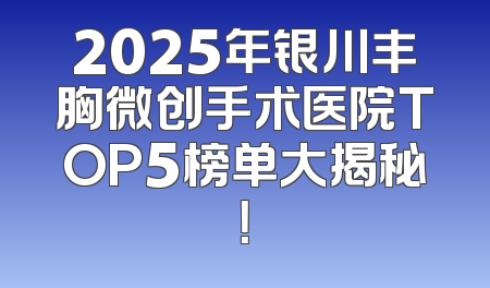 2025年银川丰胸微创手术医院TOP5榜单大揭秘！