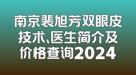 南京裴旭芳双眼皮技术、医生简介及价格查询2024
