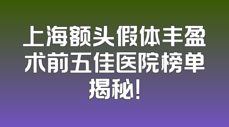 上海额头假体丰盈术前五佳医院榜单揭秘！