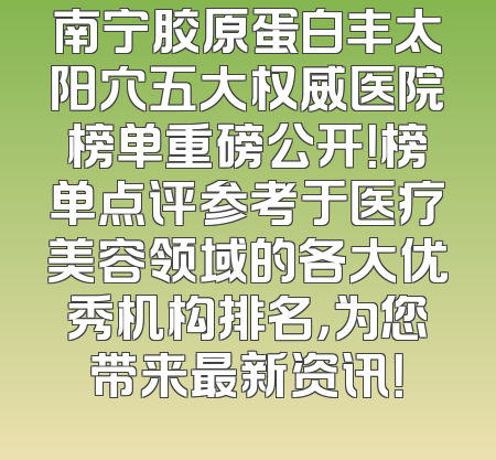 南宁胶原蛋白丰太阳穴五大权威医院榜单重磅公开！榜单点评参考于医疗美容领域的各大优秀机构排名，为您带来最新资讯！