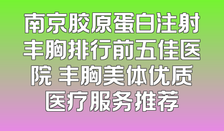 南京胶原蛋白注射丰胸排行前五佳医院 丰胸美体优质医疗服务推荐