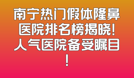 南宁热门假体隆鼻医院排名榜揭晓！人气医院备受瞩目！