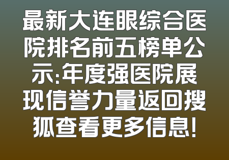 最新大连眼综合医院排名前五榜单公示：年度强医院展现信誉力量返回搜狐查看更多信息！