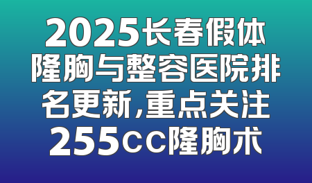 2025长春假体隆胸与整容医院排名更新，重点关注255cc隆胸术