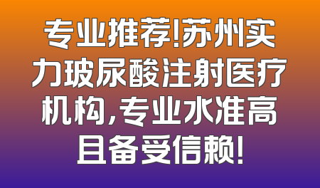专业推荐！苏州实力玻尿酸注射医疗机构，专业水准高且备受信赖！