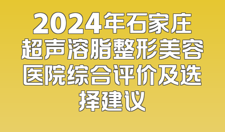 2024年石家庄超声溶脂整形美容医院综合评价及选择建议