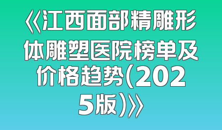 《江西面部精雕形体雕塑医院榜单及价格趋势(2025版)》