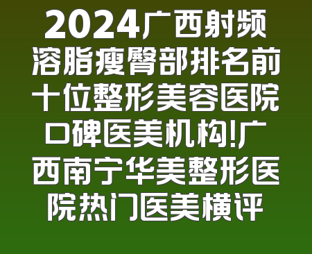 2024广西射频溶脂瘦臀部排名前十位整形美容医院口碑医美机构！广西南宁华美整形医院热门医美横评