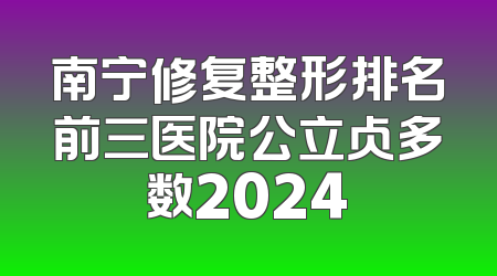 南宁修复整形排名前三医院公立占多数2024