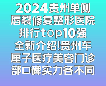 2024贵州单侧唇裂修复整形医院排行top10强全新介绍！贵州车厘子医疗美容门诊部口碑实力各不同