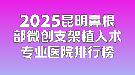 2025昆明鼻根部微创支架植入术专业医院排行榜
