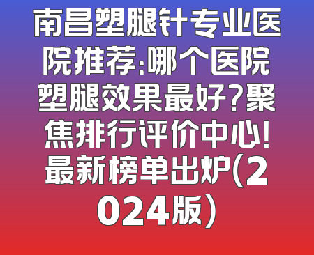南昌塑腿针专业医院推荐：哪个医院塑腿效果最好？聚焦排行评价中心！最新榜单出炉（2024版）