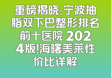 重磅揭晓：宁波抽脂双下巴整形排名前十医院 2024版！海曙美莱性价比详解