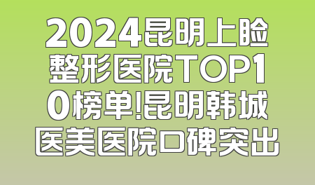 2024昆明上睑整形医院TOP10榜单！昆明韩城医美医院口碑突出
