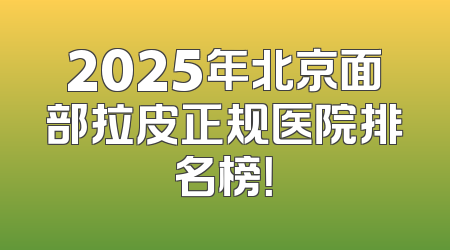 2025年北京面部拉皮正规医院排名榜！