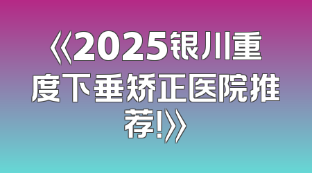 《2025银川重度下垂矫正医院推荐！》