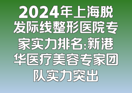 2024年上海脱发际线整形医院专家实力排名：新港华医疗美容专家团队实力突出