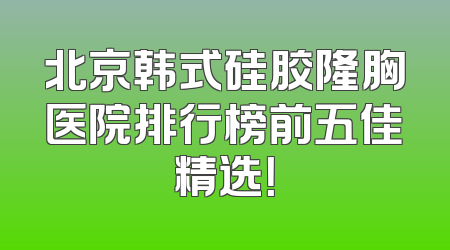 北京韩式硅胶隆胸医院排行榜前五佳精选！